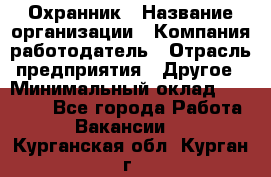 Охранник › Название организации ­ Компания-работодатель › Отрасль предприятия ­ Другое › Минимальный оклад ­ 12 000 - Все города Работа » Вакансии   . Курганская обл.,Курган г.